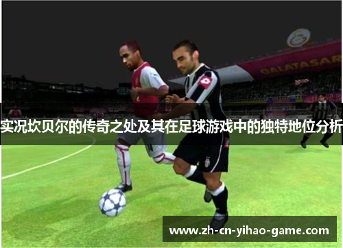实况坎贝尔的传奇之处及其在足球游戏中的独特地位分析 实况坎贝尔的传奇之处及其在足球游戏中的独特地位分析