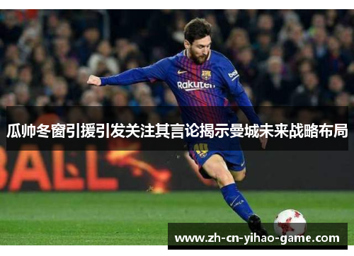 瓜帅冬窗引援引发关注其言论揭示曼城未来战略布局 瓜帅冬窗引援引发关注其言论揭示曼城未来战略布局