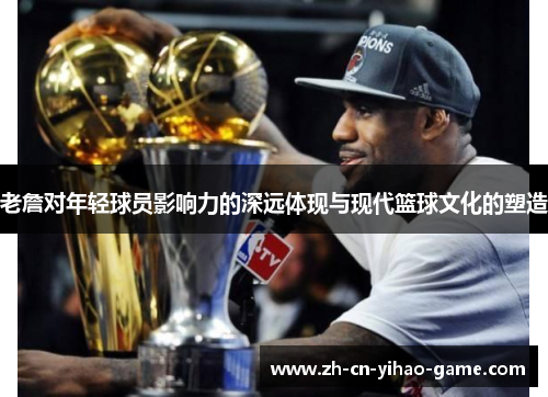 老詹对年轻球员影响力的深远体现与现代篮球文化的塑造 老詹对年轻球员影响力的深远体现与现代篮球文化的塑造