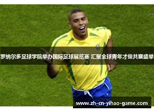 罗纳尔多足球学院举办国际足球展览赛 汇聚全球青年才俊共襄盛举