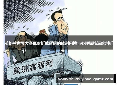 英格兰世界大赛再度折戟背后的体制困境与心理桎梏深度剖析 英格兰世界大赛再度折戟背后的体制困境与心理桎梏深度剖析
