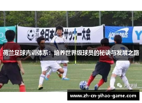 荷兰足球青训体系:培养世界级球员的秘诀与发展之路 荷兰足球青训体系:培养世界级球员的秘诀与发展之路