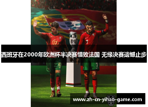 西班牙在2000年欧洲杯半决赛惜败法国 无缘决赛遗憾止步
