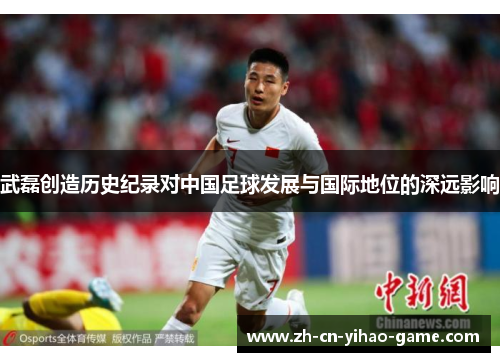 武磊创造历史纪录对中国足球发展与国际地位的深远影响