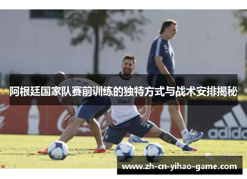 阿根廷国家队赛前训练的独特方式与战术安排揭秘