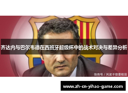 齐达内与巴尔韦德在西班牙超级杯中的战术对决与差异分析