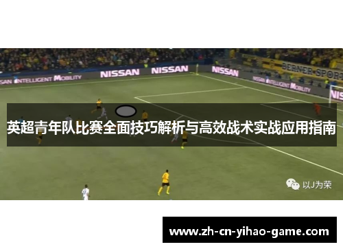 英超青年队比赛全面技巧解析与高效战术实战应用指南 英超青年队比赛全面技巧解析与高效战术实战应用指南