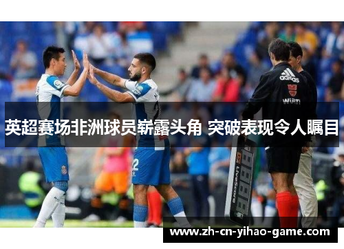 英超赛场非洲球员崭露头角 突破表现令人瞩目