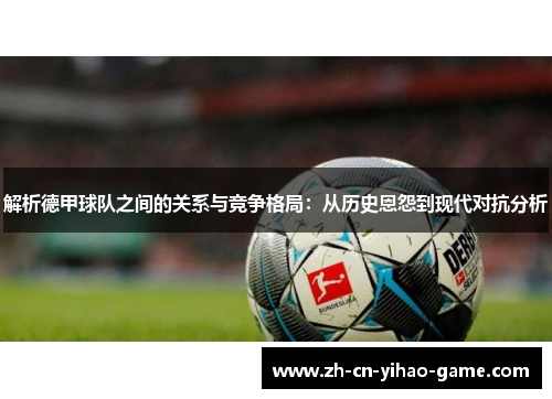 解析德甲球队之间的关系与竞争格局:从历史恩怨到现代对抗分析 解析德甲球队之间的关系与竞争格局:从历史恩怨到现代对抗分析