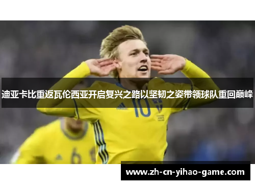 迪亚卡比重返瓦伦西亚开启复兴之路以坚韧之姿带领球队重回巅峰